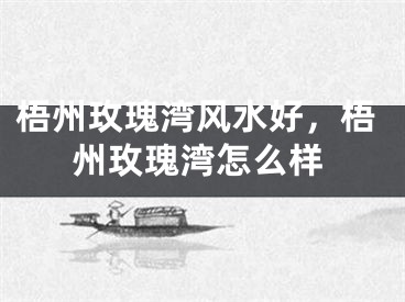 梧州玫瑰湾风水好，梧州玫瑰湾怎么样