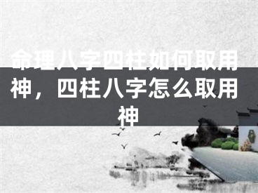 命理八字四柱如何取用神，四柱八字怎么取用神