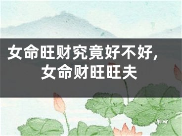 女命旺财究竟好不好,女命财旺旺夫