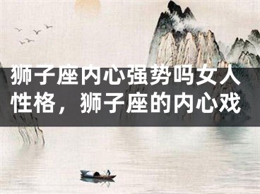 狮子座内心强势吗女人性格,狮子座的内心戏
