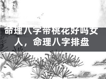 命理八字带桃花好吗女人，命理八字排盘