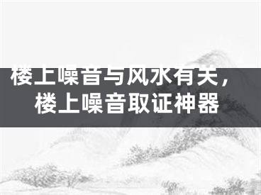 楼上噪音与风水有关，楼上噪音取证神器