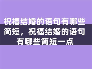 祝福结婚的语句有哪些简短,祝福结婚的语句有哪些简短一点