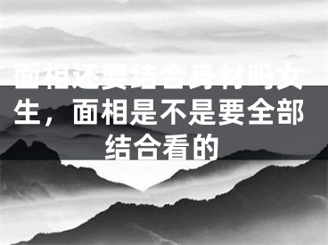面相还要结合身材吗女生,面相是不是要全部结合看的