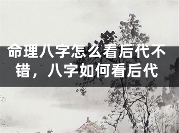 命理八字怎么看后代不错，八字如何看后代