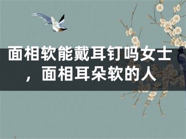 面相软能戴耳钉吗女士，面相耳朵软的人