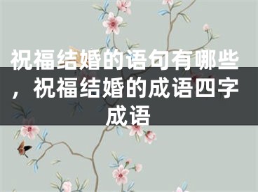 祝福结婚的语句有哪些，祝福结婚的成语四字成语