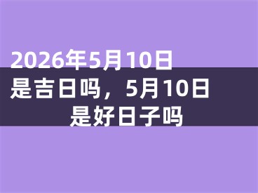 2026年5月10日是吉日吗,5月10日是好日子吗