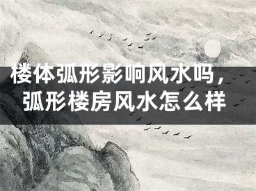 楼体弧形影响风水吗,弧形楼房风水怎么样
