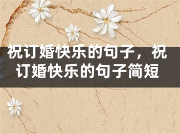 祝订婚快乐的句子,祝订婚快乐的句子简短