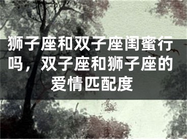 狮子座和双子座闺蜜行吗，双子座和狮子座的爱情匹配度
