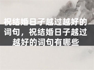 祝结婚日子越过越好的词句，祝结婚日子越过越好的词句有哪些