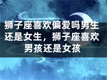 狮子座喜欢偏爱吗男生还是女生,狮子座喜欢男孩还是女孩