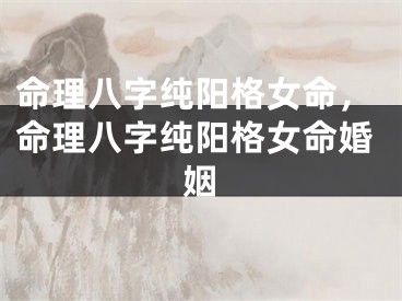 命理八字纯阳格女命，命理八字纯阳格女命婚姻
