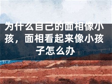 为什么自己的面相像小孩，面相看起来像小孩子怎么办
