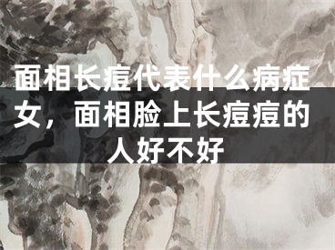面相长痘代表什么病症女，面相脸上长痘痘的人好不好