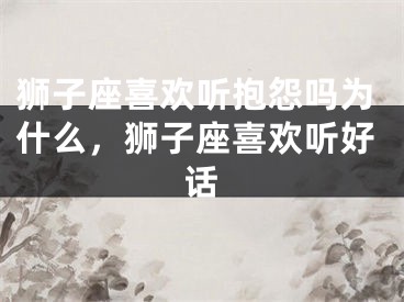 狮子座喜欢听抱怨吗为什么，狮子座喜欢听好话