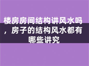 楼房房间结构讲风水吗,房子的结构风水都有哪些讲究