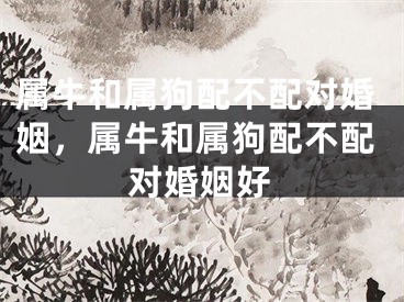 属牛和属狗配不配对婚姻，属牛和属狗配不配对婚姻好