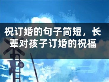 祝订婚的句子简短，长辈对孩子订婚的祝福
