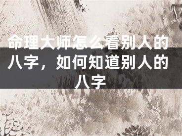 命理大师怎么看别人的八字，如何知道别人的八字
