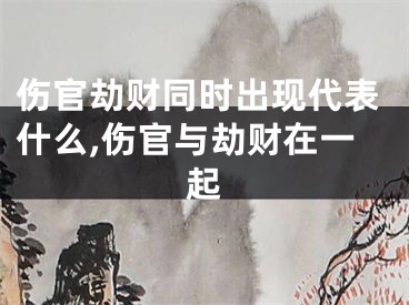 伤官劫财同时出现代表什么,伤官与劫财在一起
