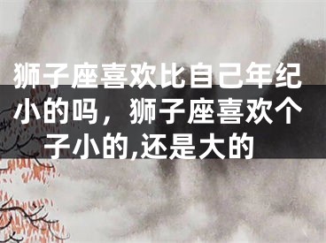 狮子座喜欢比自己年纪小的吗，狮子座喜欢个子小的,还是大的