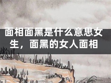 面相面黑是什么意思女生，面黑的女人面相