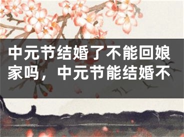中元节结婚了不能回娘家吗,中元节能结婚不