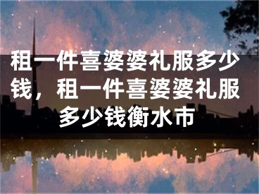 租一件喜婆婆礼服多少钱,租一件喜婆婆礼服多少钱衡水市
