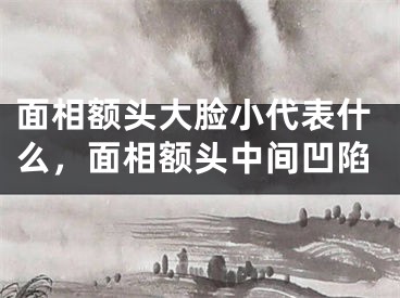面相额头大脸小代表什么，面相额头中间凹陷
