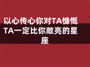 以心传心你对TA慷慨TA一定比你敞亮的星座