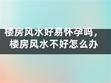 楼房风水好易怀孕吗,楼房风水不好怎么办