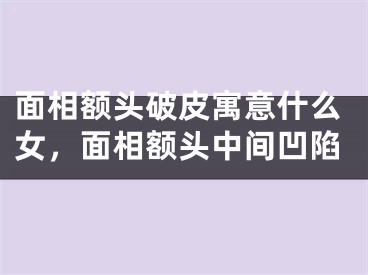 面相额头破皮寓意什么女，面相额头中间凹陷