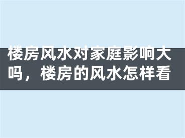 楼房风水对家庭影响大吗，楼房的风水怎样看
