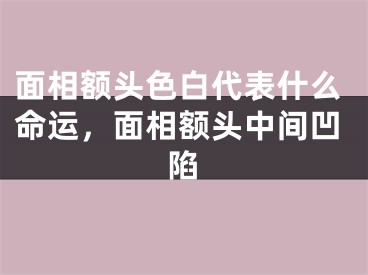 面相额头色白代表什么命运，面相额头中间凹陷