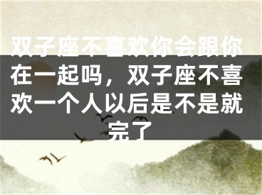 双子座不喜欢你会跟你在一起吗,双子座不喜欢一个人以后是不是就完了