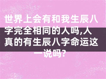 世界上会有和我生辰八字完全相同的人吗,人真的有生辰八字命运这一说吗?
