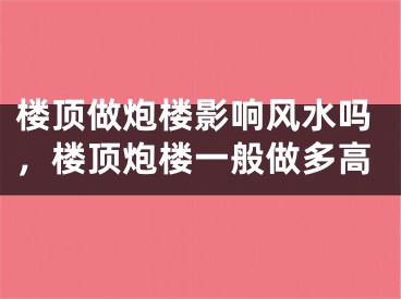 楼顶做炮楼影响风水吗，楼顶炮楼一般做多高
