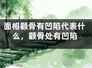 面相颧骨有凹陷代表什么,颧骨处有凹陷