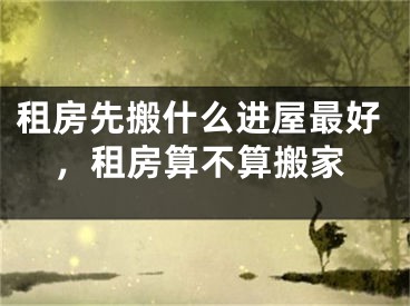 租房先搬什么进屋最好,租房算不算搬家
