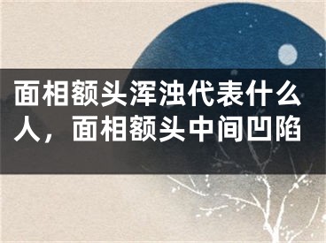 面相额头浑浊代表什么人，面相额头中间凹陷