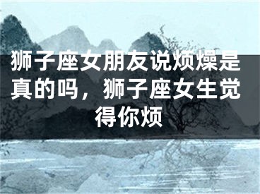 狮子座女朋友说烦燥是真的吗，狮子座女生觉得你烦