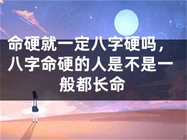 命硬就一定八字硬吗，八字命硬的人是不是一般都长命