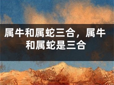 属牛和属蛇三合，属牛和属蛇是三合