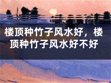 楼顶种竹子风水好，楼顶种竹子风水好不好