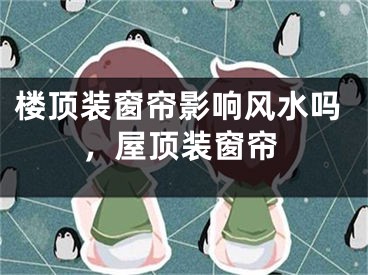 楼顶装窗帘影响风水吗，屋顶装窗帘