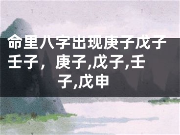 命里八字出现庚子戊子壬子，庚子,戊子,壬子,戊申