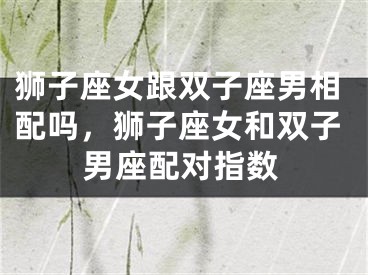狮子座女跟双子座男相配吗,狮子座女和双子男座配对指数