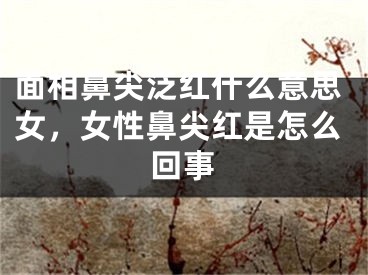 面相鼻尖泛红什么意思女,女性鼻尖红是怎么回事